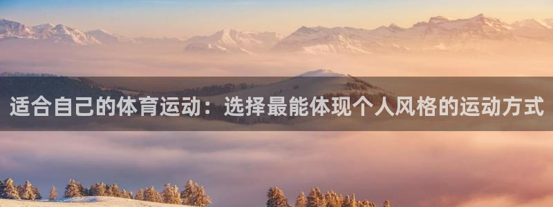 77体育app下载官网：适合自己的体育运动：选择最能体现个人风格的运动方式