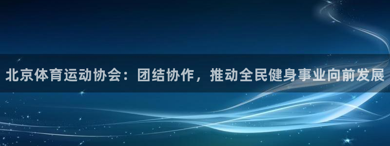 皇冠277体育：北京体育运动协会：团结协作，推动全民健身事业向前发展