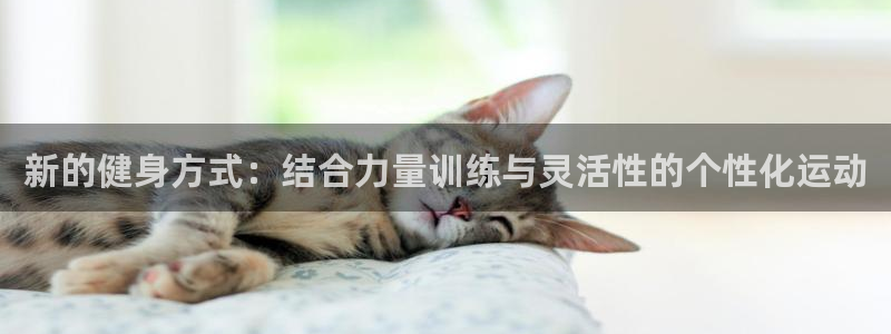 77体育：新的健身方式：结合力量训练与灵活性的个性化运动