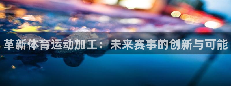 77体育官网：革新体育运动加工：未来赛事的创新与可能