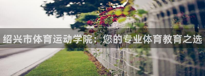 77体育app下载官网：绍兴市体育运动学院：您的专业体育教育之选