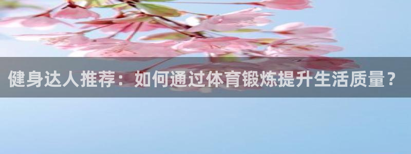 77体育：健身达人推荐：如何通过体育锻炼提升生活质量？