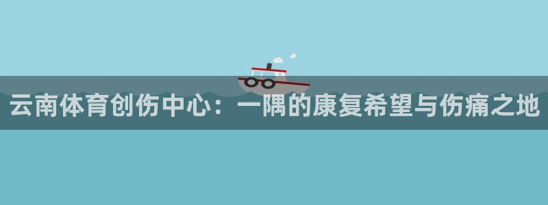 77体育app下载官网：云南体育创伤中心：一隅的康复希望与伤痛之地