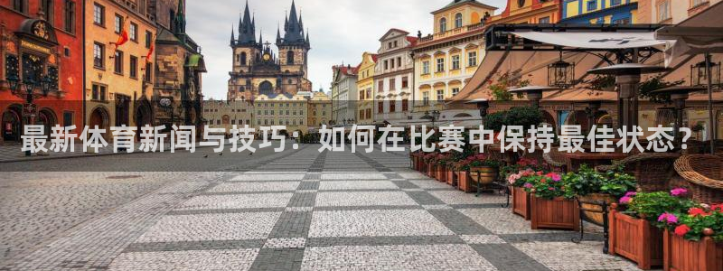 77体育：最新体育新闻与技巧：如何在比赛中保持最佳状态？